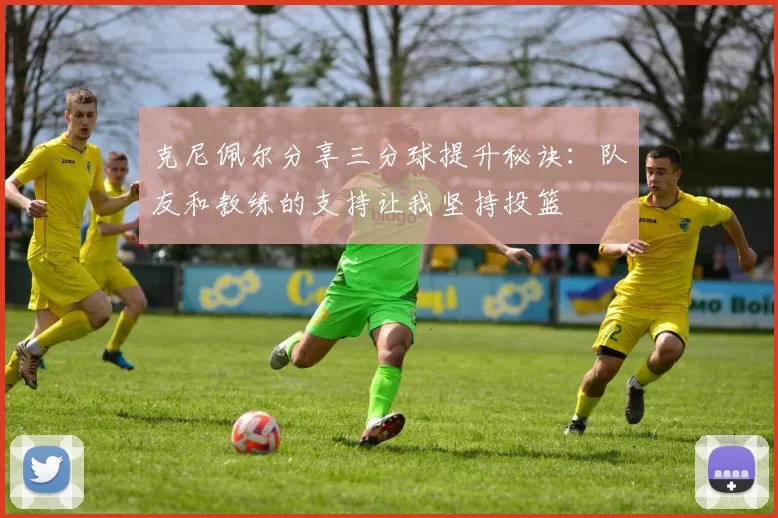 克尼佩尔分享三分球提升秘诀：队友和教练的支持让我坚持投篮