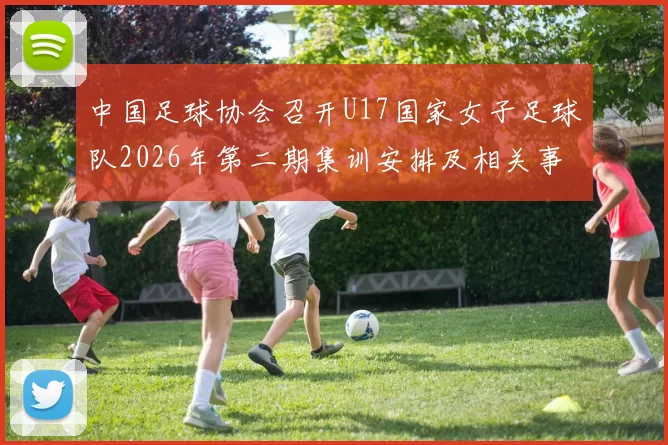 中国足球协会召开U17国家女子足球队2026年第二期集训安排及相关事项通知