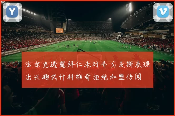 法尔克透露拜仁未对乔戈麦斯表现出兴趣武什科维奇拒绝加盟传闻