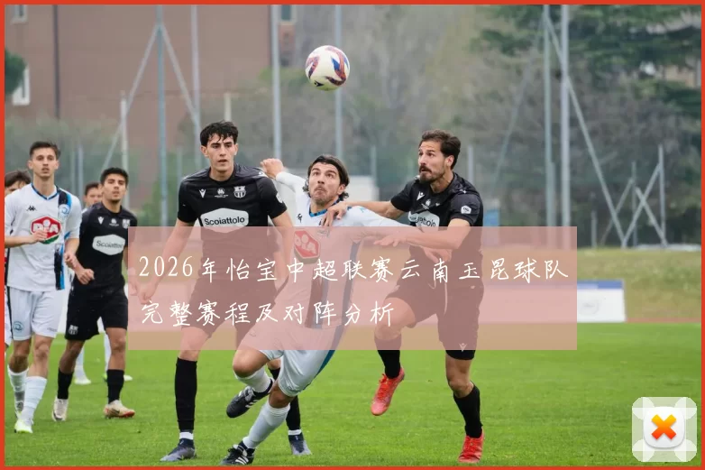 2026年怡宝中超联赛云南玉昆球队完整赛程及对阵分析