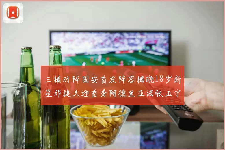 三镇对阵国安首发阵容揭晓18岁新星邓捷夫迎首秀阿德里亚诺张玉宁领衔出战