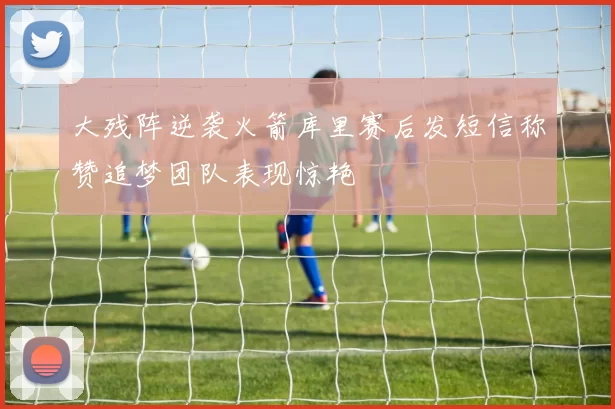 大残阵逆袭火箭库里赛后发短信称赞追梦团队表现惊艳