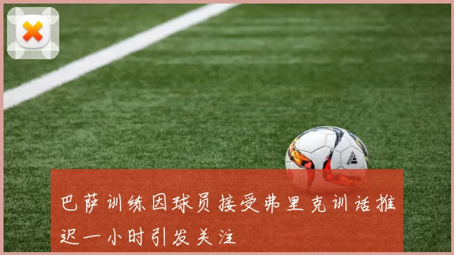 巴萨训练因球员接受弗里克训话推迟一小时引发关注