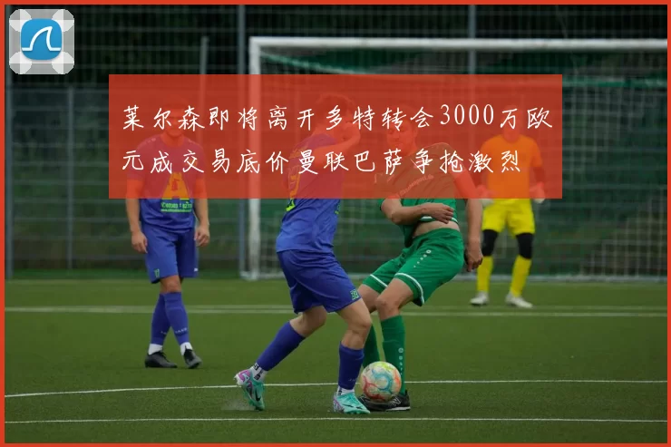 莱尔森即将离开多特转会3000万欧元成交易底价曼联巴萨争抢激烈