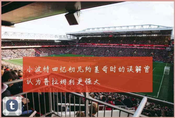 小波特回忆初见约基奇时的误解曾认为普拉姆利更强大
